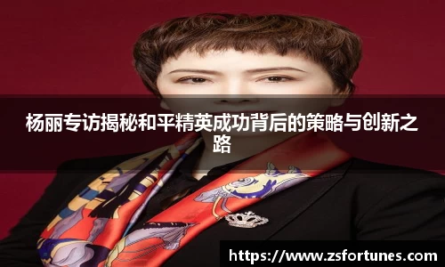 杨丽专访揭秘和平精英成功背后的策略与创新之路