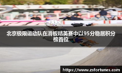 北京极限运动队在滑板精英赛中以95分稳居积分榜首位