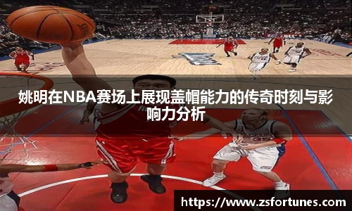 姚明在NBA赛场上展现盖帽能力的传奇时刻与影响力分析