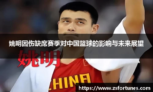 姚明因伤缺席赛季对中国篮球的影响与未来展望