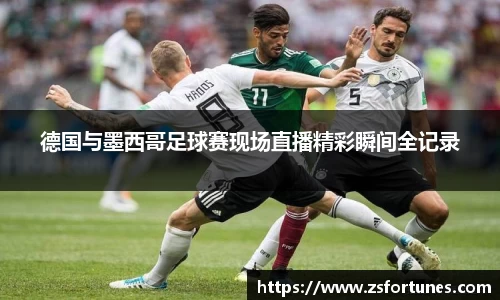德国与墨西哥足球赛现场直播精彩瞬间全记录