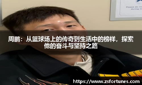 周鹏：从篮球场上的传奇到生活中的榜样，探索他的奋斗与坚持之路
