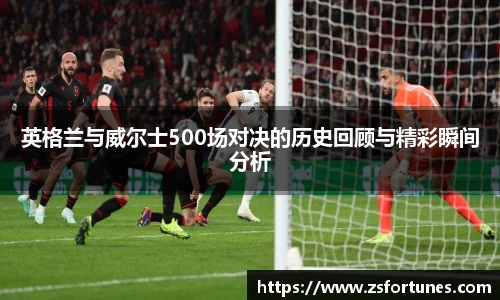 英格兰与威尔士500场对决的历史回顾与精彩瞬间分析