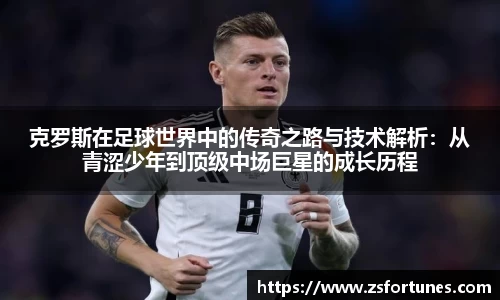 克罗斯在足球世界中的传奇之路与技术解析：从青涩少年到顶级中场巨星的成长历程