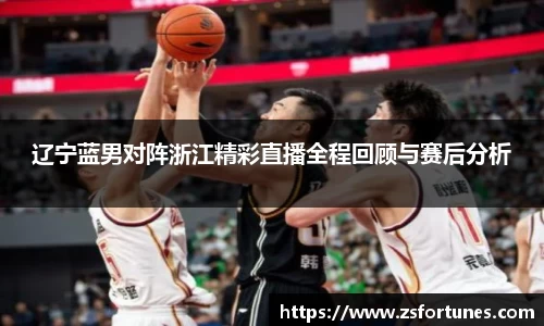 辽宁蓝男对阵浙江精彩直播全程回顾与赛后分析