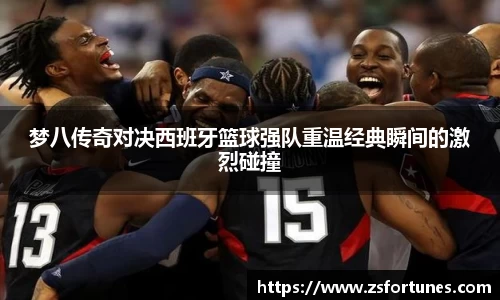 梦八传奇对决西班牙篮球强队重温经典瞬间的激烈碰撞