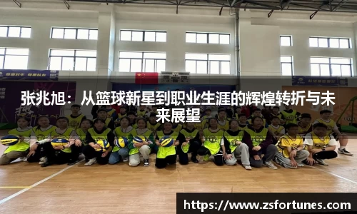 张兆旭：从篮球新星到职业生涯的辉煌转折与未来展望
