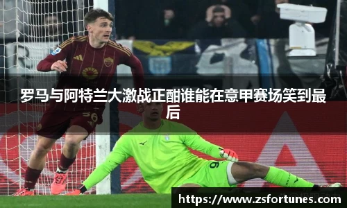 罗马与阿特兰大激战正酣谁能在意甲赛场笑到最后