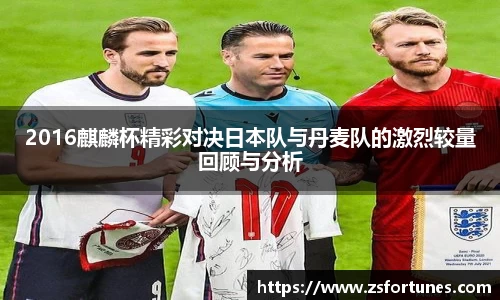 2016麒麟杯精彩对决日本队与丹麦队的激烈较量回顾与分析