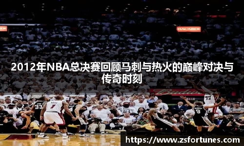 2012年NBA总决赛回顾马刺与热火的巅峰对决与传奇时刻