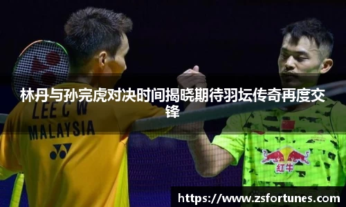 林丹与孙完虎对决时间揭晓期待羽坛传奇再度交锋