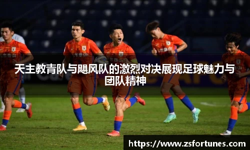 天主教青队与飓风队的激烈对决展现足球魅力与团队精神