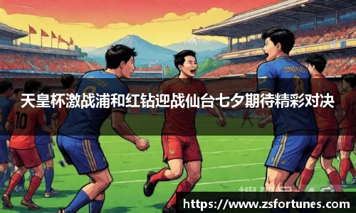 天皇杯激战浦和红钻迎战仙台七夕期待精彩对决