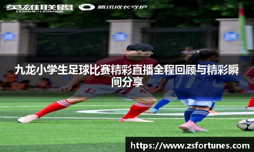 九龙小学生足球比赛精彩直播全程回顾与精彩瞬间分享