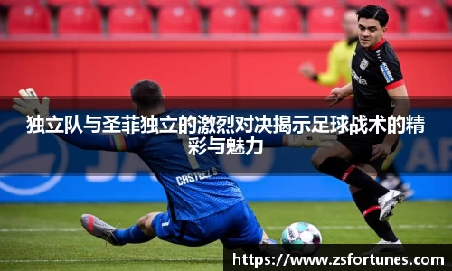 独立队与圣菲独立的激烈对决揭示足球战术的精彩与魅力