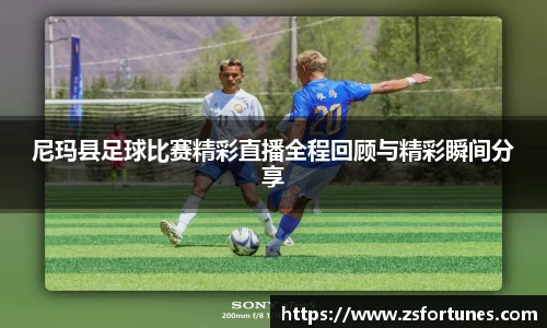 尼玛县足球比赛精彩直播全程回顾与精彩瞬间分享