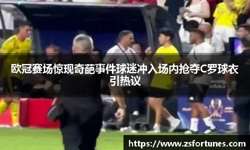 欧冠赛场惊现奇葩事件球迷冲入场内抢夺C罗球衣引热议