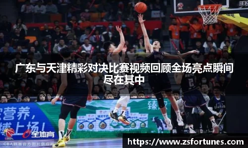 广东与天津精彩对决比赛视频回顾全场亮点瞬间尽在其中