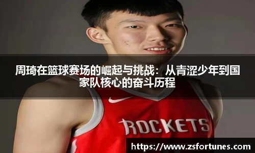周琦在篮球赛场的崛起与挑战：从青涩少年到国家队核心的奋斗历程