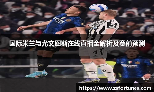 国际米兰与尤文图斯在线直播全解析及赛前预测