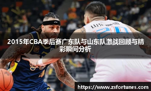 2015年CBA季后赛广东队与山东队激战回顾与精彩瞬间分析