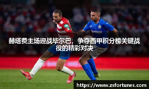 赫塔费主场迎战毕尔巴，争夺西甲积分榜关键战役的精彩对决